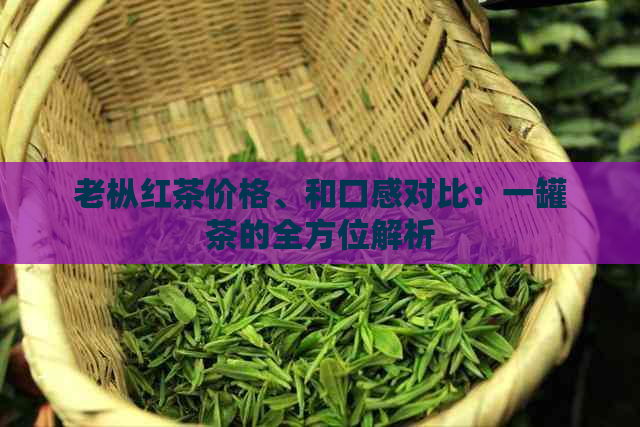 老枞红茶价格、和口感对比：一罐茶的全方位解析