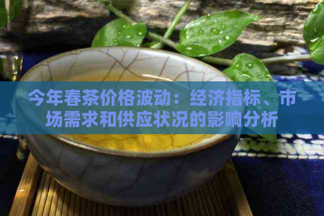 今年春茶价格波动：经济指标、市场需求和供应状况的影响分析