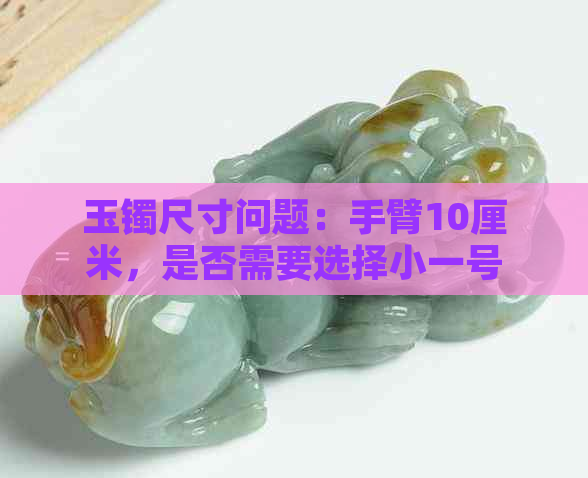 玉镯尺寸问题：手臂10厘米，是否需要选择小一号？