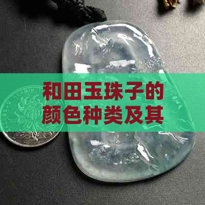 和田玉珠子的颜色种类及其品质评价，全面解析与比较