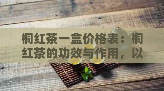 桐红茶一盒价格表：桐红茶的功效与作用，以及桐玉叶茶叶的价格和价位