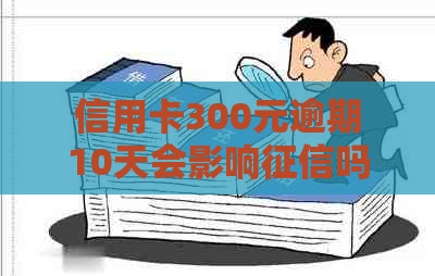 信用卡300元逾期10天会影响吗？逾期4天和5天的利息分别是多少？