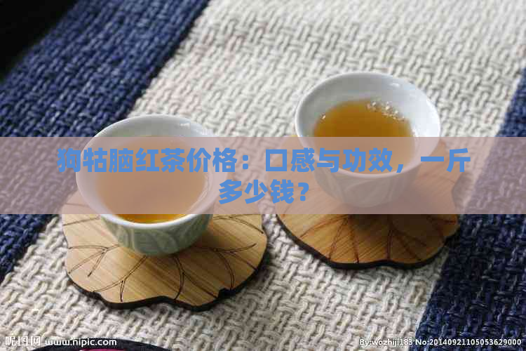 狗牯脑红茶价格：口感与功效，一斤多少钱？