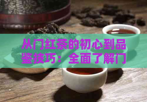 从门红茶的初心到品鉴技巧：全面了解门红茶的魅力与选购指南