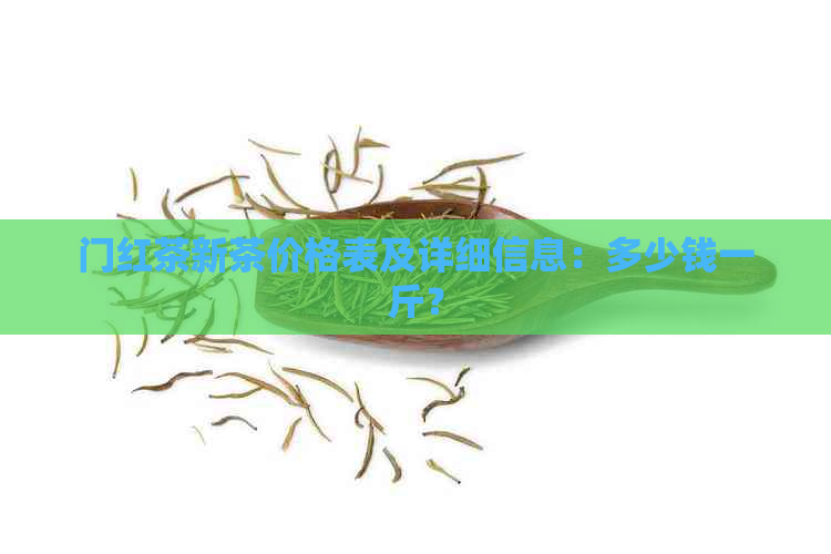 门红茶新茶价格表及详细信息：多少钱一斤？