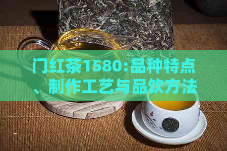 门红茶1580:品种特点、制作工艺与品饮方法全面解析