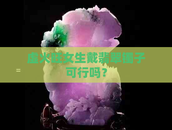 虚火旺女生戴翡翠镯子可行吗？