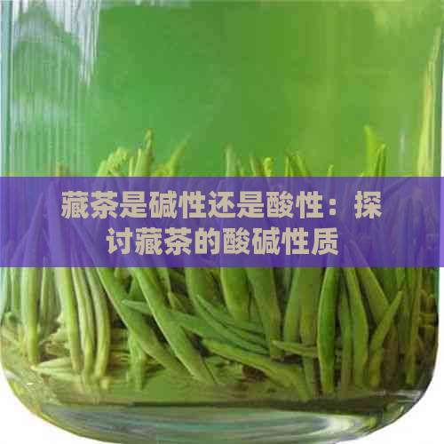 藏茶是碱性还是酸性：探讨藏茶的酸碱性质