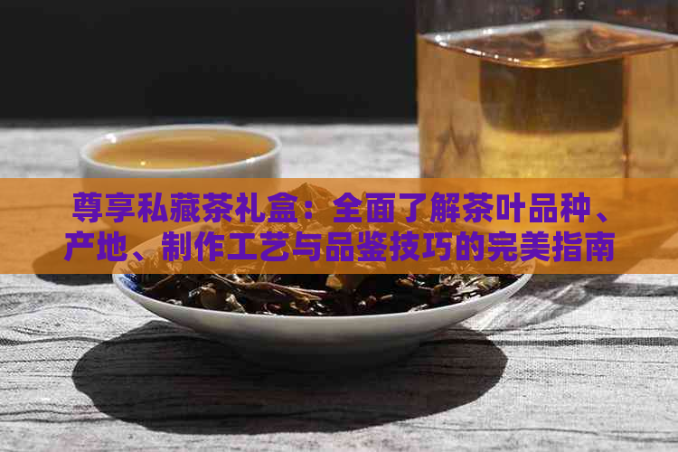 尊享私藏茶礼盒：全面了解茶叶品种、产地、制作工艺与品鉴技巧的完美指南