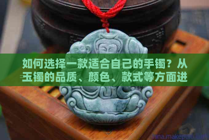 如何选择一款适合自己的手镯？从玉镯的品质、颜色、款式等方面进行全面解析