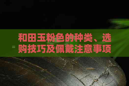 和田玉粉色的种类、选购技巧及佩戴注意事项，一文全面解答您的疑问