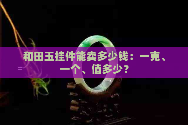 和田玉挂件能卖多少钱：一克、一个、值多少？