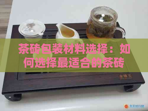 茶砖包装材料选择：如何选择最适合的茶砖包装以保护茶叶品质？