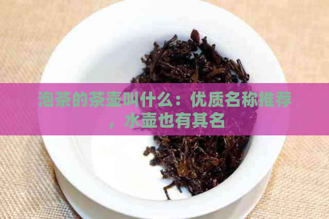 泡茶的茶壶叫什么：优质名称推荐，水壶也有其名