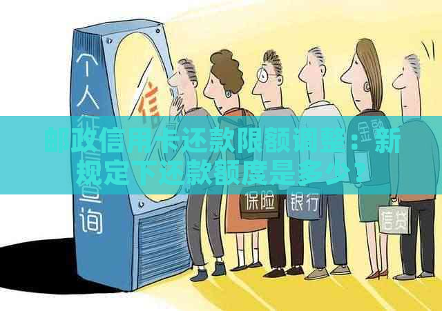 邮政信用卡还款限额调整：新规定下还款额度是多少？