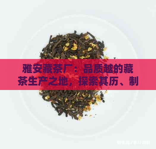 雅安藏茶厂：品质越的藏茶生产之地，探索其历、制作工艺及茶叶种类