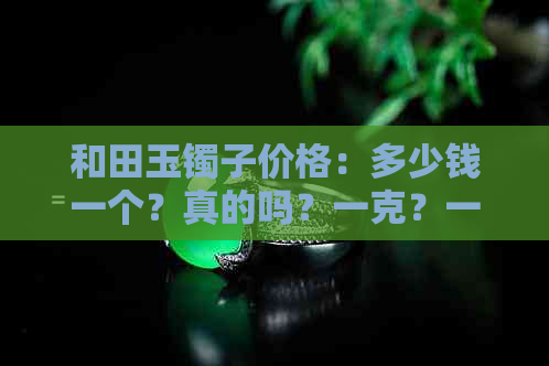 和田玉镯子价格：多少钱一个？真的吗？一克？一条？