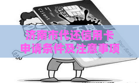 济南市代还信用卡申请条件及注意事项，济南历城区代还信用卡电话。