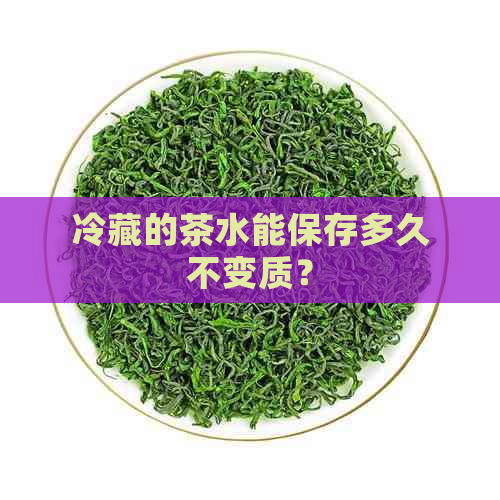 冷藏的茶水能保存多久不变质？