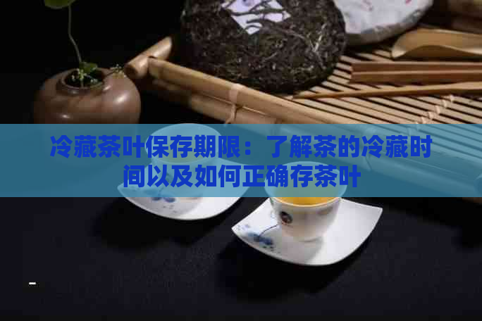 冷藏茶叶保存期限：了解茶的冷藏时间以及如何正确存茶叶