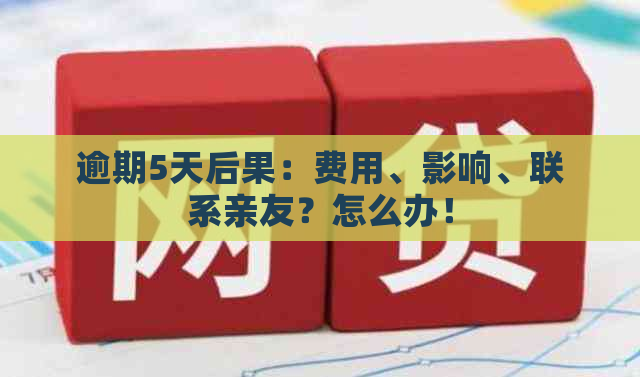 逾期5天后果：费用、影响、联系亲友？怎么办！