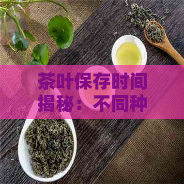 茶叶保存时间揭秘：不同种类茶叶的存方式与保质期