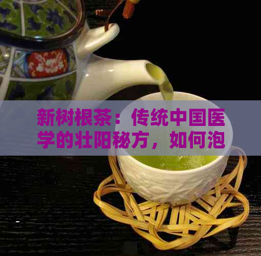 新树根茶：传统中国医学的壮阳秘方，如何泡制与功效解析