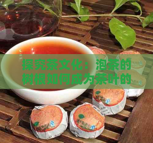 探究茶文化：泡茶的树根如何成为茶叶的关键？