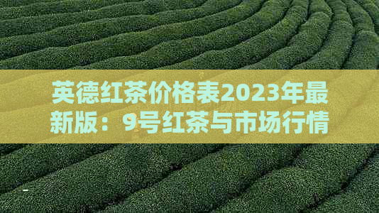 英德红茶价格表2023年最新版：9号红茶与市场行情分析