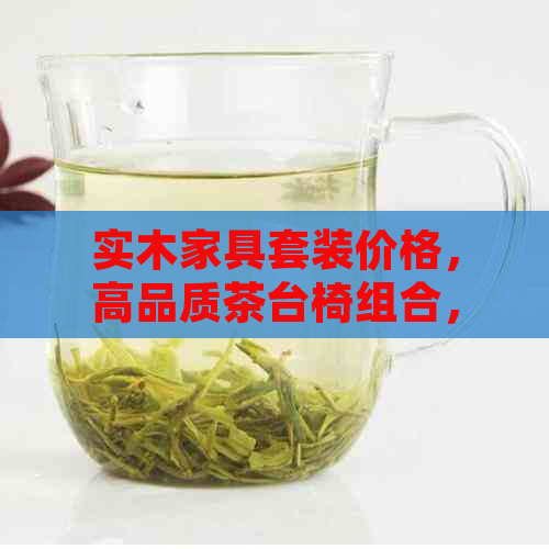 实木家具套装价格，高品质茶台椅组合，专业定制，环保材料，耐用适。