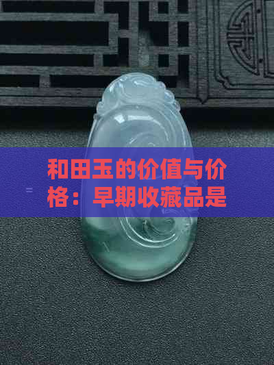 和田玉的价值与价格：早期收藏品是否更具投资潜力？