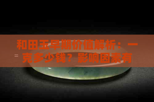 和田玉早期价值解析：一克多少钱？影响因素有哪些？购买时应注意什么？