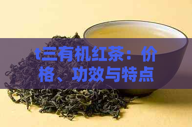 t三有机红茶：价格、功效与特点，以及与普通红茶的区别和知名介绍