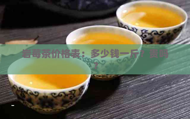 岩莓茶价格表：多少钱一斤？贵吗？