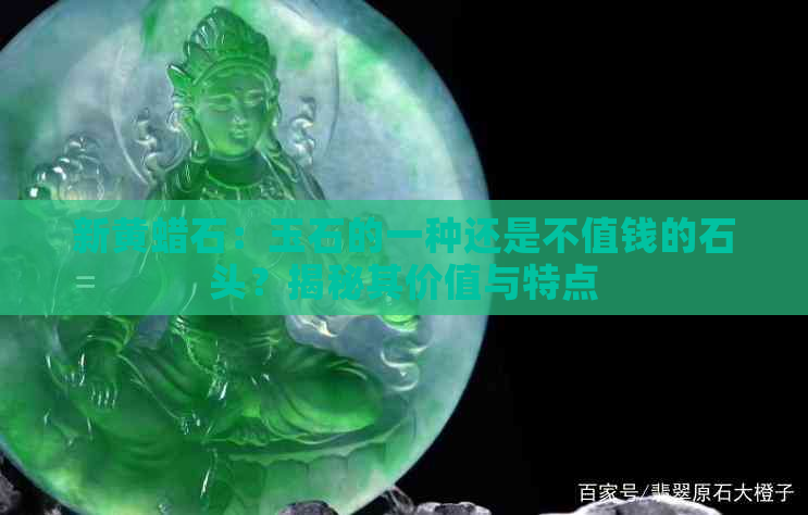 新黄蜡石：玉石的一种还是不值钱的石头？揭秘其价值与特点