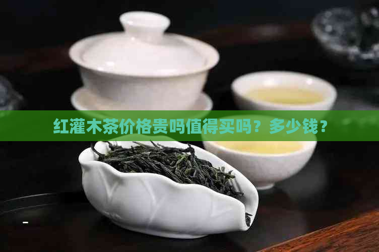 红灌木茶价格贵吗值得买吗？多少钱？