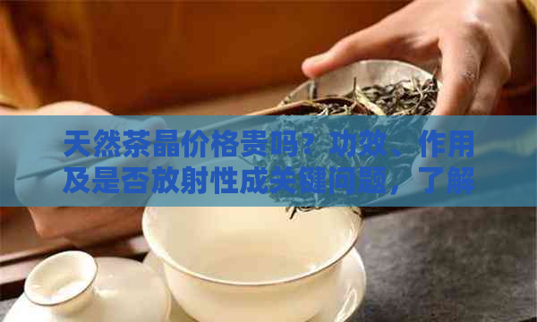 天然茶晶价格贵吗？功效、作用及是否放射性成关键问题，了解真相！