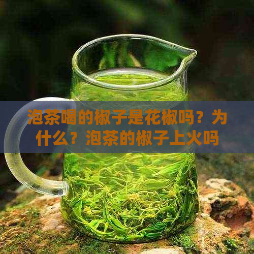 泡茶喝的椒子是花椒吗？为什么？泡茶的椒子上火吗？泡茶的花椒长什么样？