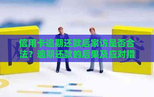 信用卡逾期还款后家访是否合法？逾期还款的后果及应对措全面解析