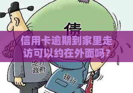 信用卡逾期到家里走访可以约在外面吗？安全吗？