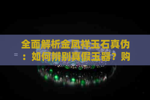 全面解析金凤祥玉石真伪：如何辨别真假玉器？购买金凤祥玉石时应注意什么？