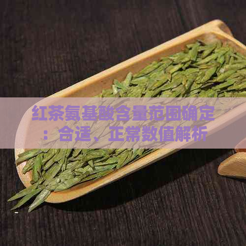 红茶氨基酸含量范围确定：合适、正常数值解析