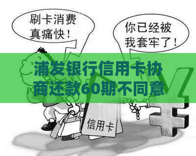 浦发银行信用卡协商还款60期不同意：如何应对及解决方案全面解析