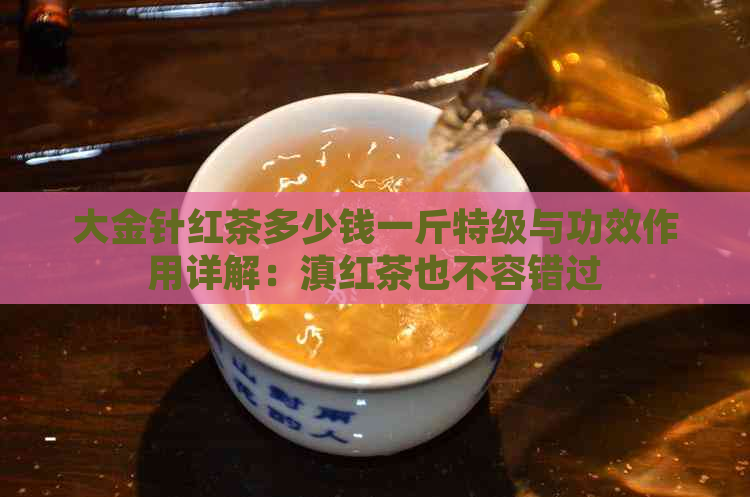 大金针红茶多少钱一斤特级与功效作用详解：滇红茶也不容错过