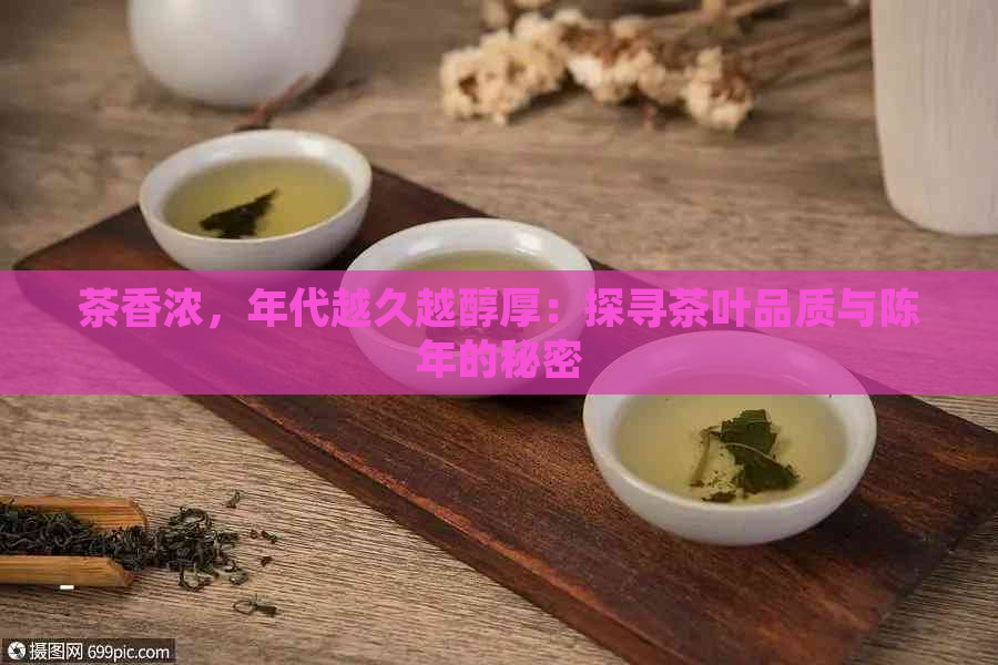 茶香浓，年代越久越醇厚：探寻茶叶品质与陈年的秘密