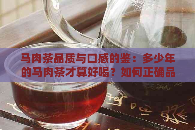 马肉茶品质与口感的鉴：多少年的马肉茶才算好喝？如何正确品尝与保存？