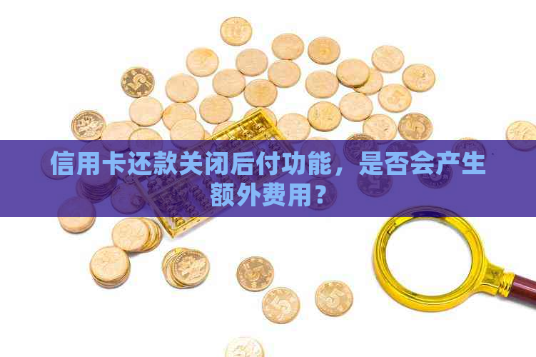 信用卡还款关闭后付功能，是否会产生额外费用？