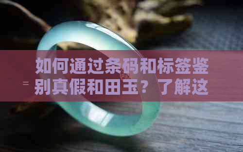 如何通过条码和标签鉴别真假和田玉？了解这5个方法，轻松辨别真伪