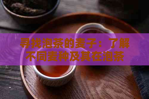 寻找泡茶的麦子：了解不同麦种及其在泡茶中的应用