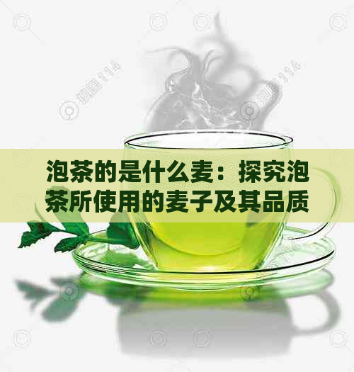 泡茶的是什么麦：探究泡茶所使用的麦子及其品质